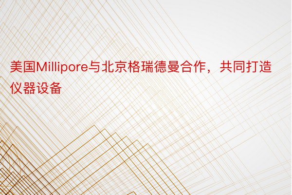 美国Millipore与北京格瑞德曼合作，共同打造仪器设备