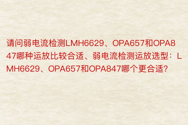 请问弱电流检测LMH6629、OPA657和OPA847哪种运放比较合适、弱电流检测运放选型：LMH6629、OPA657和OPA847哪个更合适？